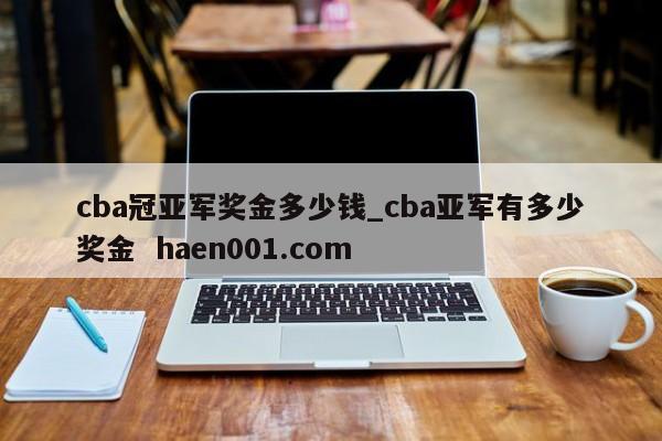 cba冠亚军奖金多少钱_cba亚军有多少奖金  haen001.com