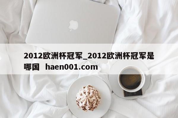 2012欧洲杯冠军_2012欧洲杯冠军是哪国  haen001.com