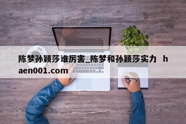 陈梦孙颖莎谁厉害_陈梦和孙颖莎实力  haen001.com