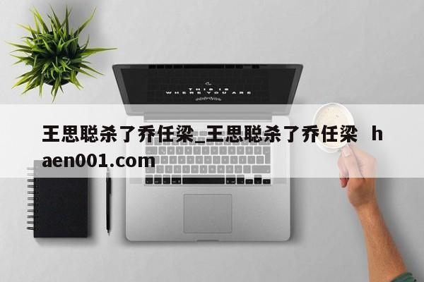 王思聪杀了乔任梁_王思聪杀了乔任梁  haen001.com