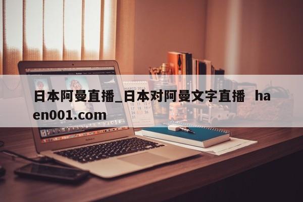 日本阿曼直播_日本对阿曼文字直播  haen001.com