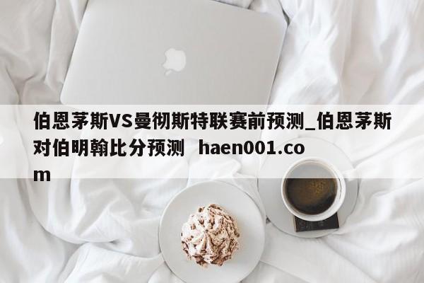伯恩茅斯VS曼彻斯特联赛前预测_伯恩茅斯对伯明翰比分预测  haen001.com