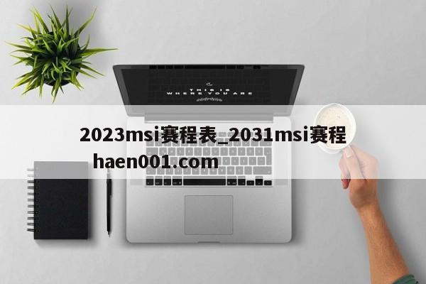 2023msi赛程表_2031msi赛程  haen001.com