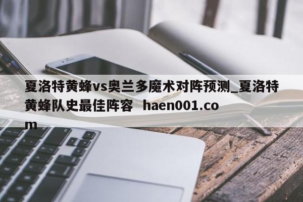 夏洛特黄蜂vs奥兰多魔术对阵预测_夏洛特黄蜂队史最佳阵容  haen001.com