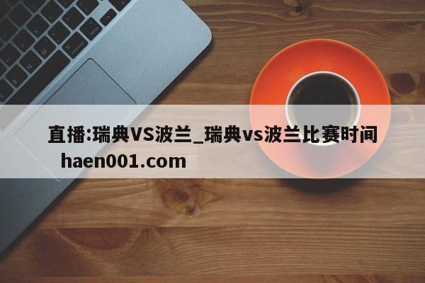 直播:瑞典VS波兰_瑞典vs波兰比赛时间  haen001.com