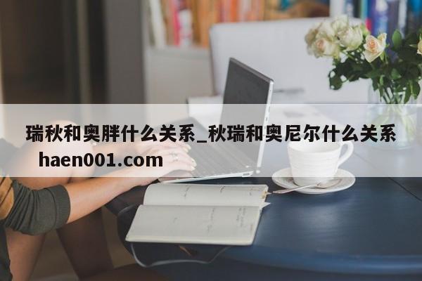 瑞秋和奥胖什么关系_秋瑞和奥尼尔什么关系  haen001.com