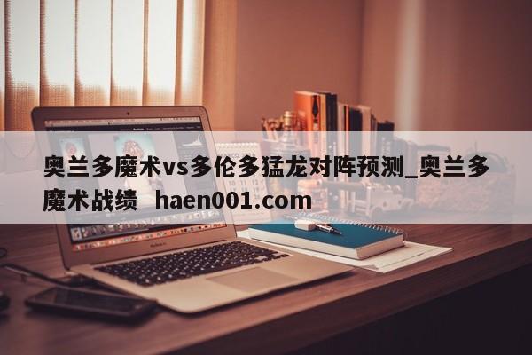 奥兰多魔术vs多伦多猛龙对阵预测_奥兰多魔术战绩  haen001.com