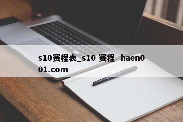 s10赛程表_s10 赛程  haen001.com