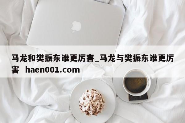 马龙和樊振东谁更厉害_马龙与樊振东谁更厉害  haen001.com