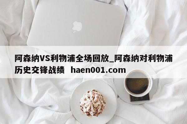 阿森纳VS利物浦全场回放_阿森纳对利物浦历史交锋战绩 haen001.com