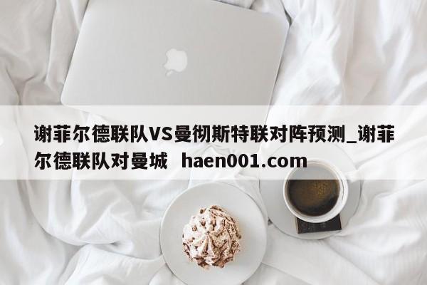 谢菲尔德联队VS曼彻斯特联对阵预测_谢菲尔德联队对曼城  haen001.com