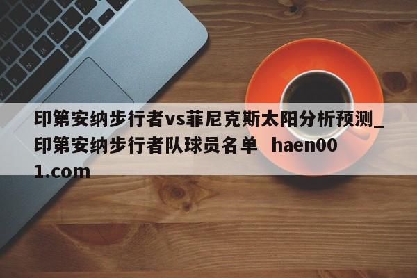 印第安纳步行者vs菲尼克斯太阳分析预测_印第安纳步行者队球员名单 haen001.com