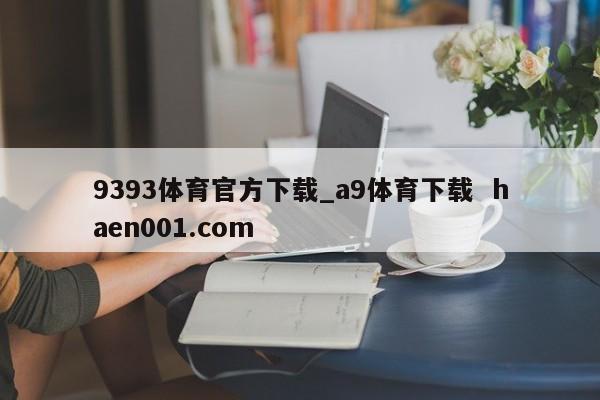 9393体育官方下载_a9体育下载  haen001.com