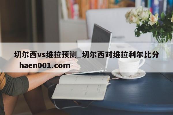 切尔西vs维拉预测_切尔西对维拉利尔比分 haen001.com