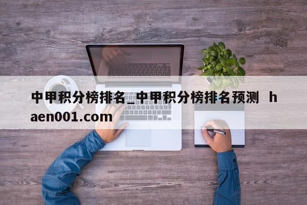 中甲积分榜排名_中甲积分榜排名预测  haen001.com
