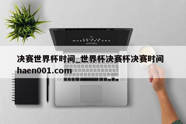 决赛世界杯时间_世界杯决赛杯决赛时间  haen001.com