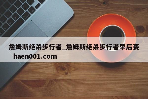 詹姆斯绝杀步行者_詹姆斯绝杀步行者季后赛 haen001.com