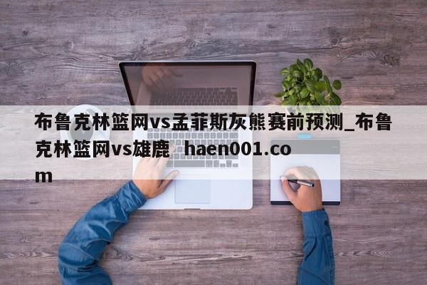 布鲁克林篮网vs孟菲斯灰熊赛前预测_布鲁克林篮网vs雄鹿 haen001.com