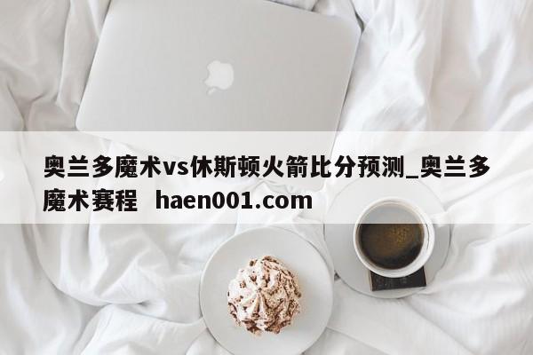 奥兰多魔术vs休斯顿火箭比分预测_奥兰多魔术赛程 haen001.com