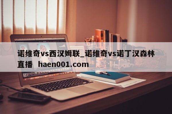 诺维奇vs西汉姆联_诺维奇vs诺丁汉森林直播 haen001.com