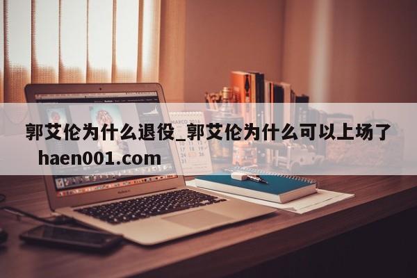 郭艾伦为什么退役_郭艾伦为什么可以上场了  haen001.com
