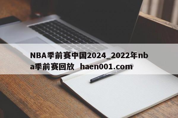NBA季前赛中国2024_2022年nba季前赛回放  haen001.com