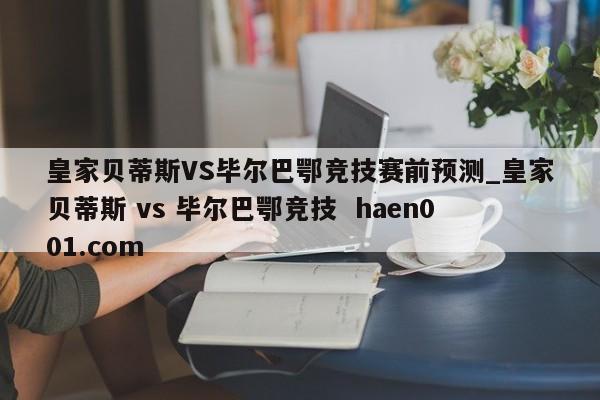 皇家贝蒂斯VS毕尔巴鄂竞技赛前预测_皇家贝蒂斯 vs 毕尔巴鄂竞技 haen001.com