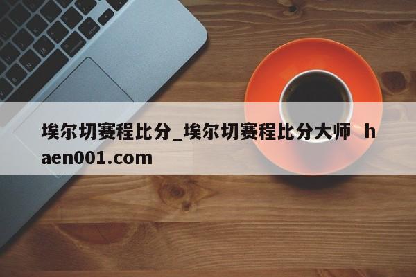 埃尔切赛程比分_埃尔切赛程比分大师 haen001.com