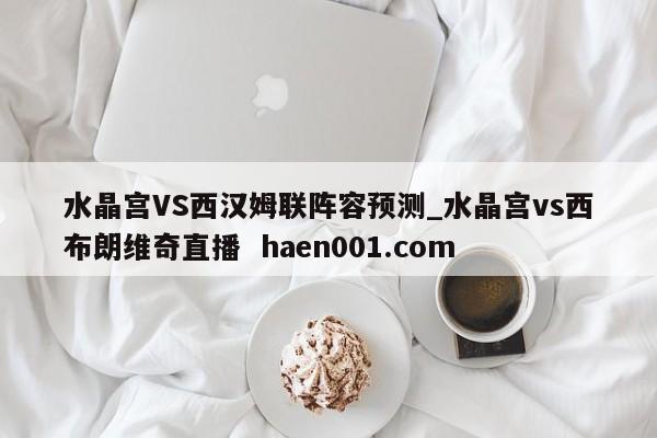 水晶宫VS西汉姆联阵容预测_水晶宫vs西布朗维奇直播 haen001.com