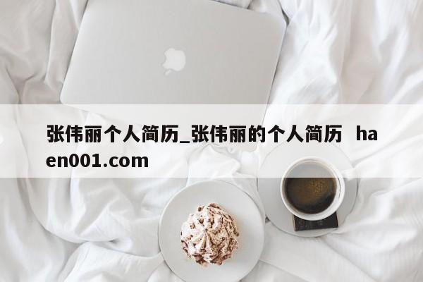 张伟丽个人简历_张伟丽的个人简历  haen001.com