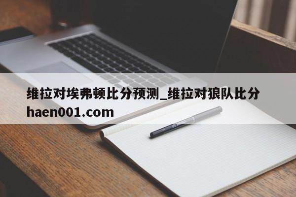 维拉对埃弗顿比分预测_维拉对狼队比分  haen001.com