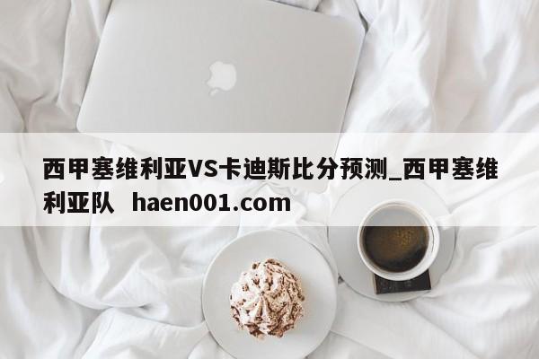 西甲塞维利亚VS卡迪斯比分预测_西甲塞维利亚队 haen001.com