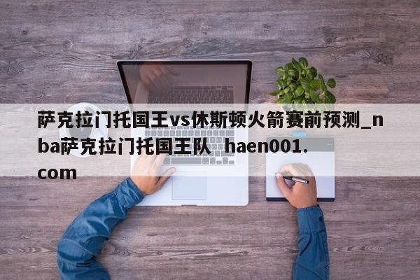 萨克拉门托国王vs休斯顿火箭赛前预测_nba萨克拉门托国王队  haen001.com