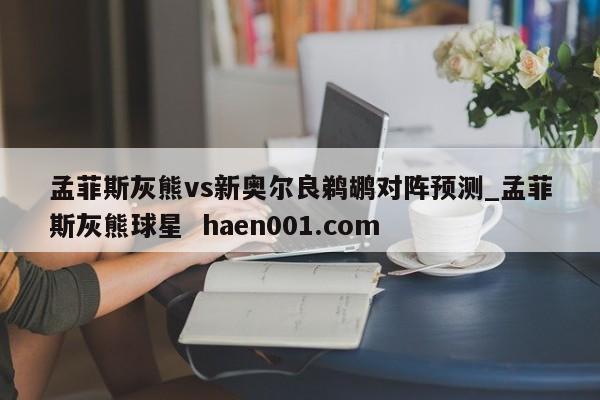 孟菲斯灰熊vs新奥尔良鹈鹕对阵预测_孟菲斯灰熊球星  haen001.com