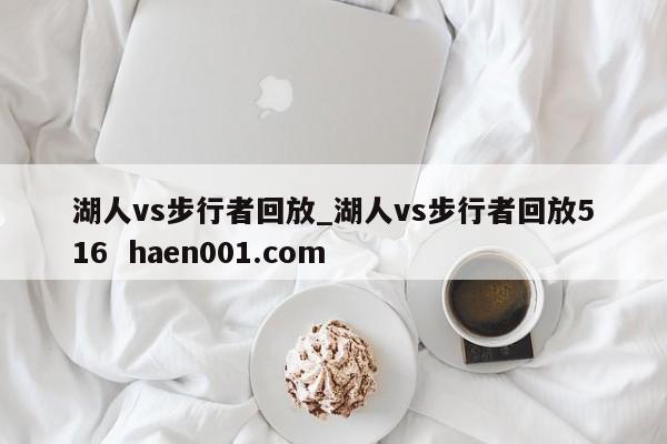 湖人vs步行者回放_湖人vs步行者回放516  haen001.com