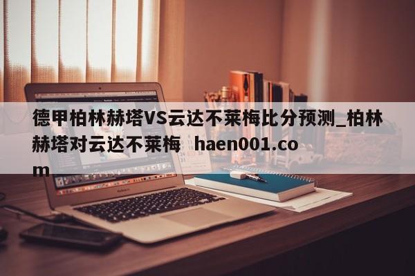 德甲柏林赫塔VS云达不莱梅比分预测_柏林赫塔对云达不莱梅  haen001.com
