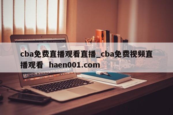 cba免费直播观看直播_cba免费视频直播观看  haen001.com