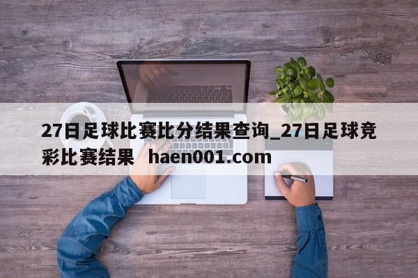 27日足球比赛比分结果查询_27日足球竞彩比赛结果  haen001.com