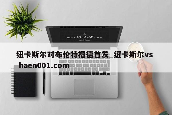 纽卡斯尔对布伦特福德首发_纽卡斯尔vs  haen001.com