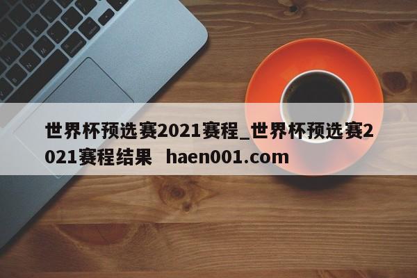 世界杯预选赛2021赛程_世界杯预选赛2021赛程结果  haen001.com