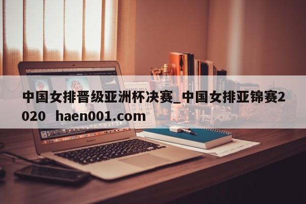 中国女排晋级亚洲杯决赛_中国女排亚锦赛2020  haen001.com
