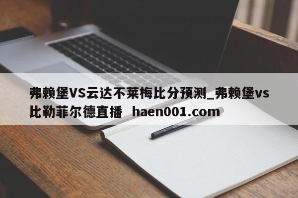 弗赖堡VS云达不莱梅比分预测_弗赖堡vs比勒菲尔德直播  haen001.com