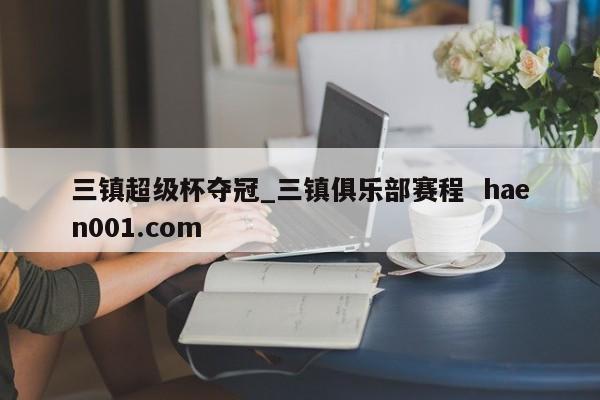三镇超级杯夺冠_三镇俱乐部赛程  haen001.com