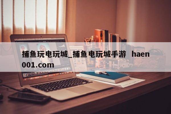 捕鱼玩电玩城_捕鱼电玩城手游  haen001.com