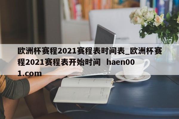 欧洲杯赛程2021赛程表时间表_欧洲杯赛程2021赛程表开始时间  haen001.com