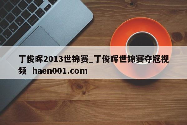 丁俊晖2013世锦赛_丁俊晖世锦赛夺冠视频  haen001.com