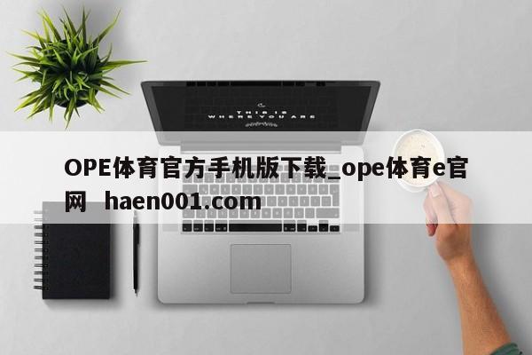 OPE体育官方手机版下载_ope体育e官网 haen001.com