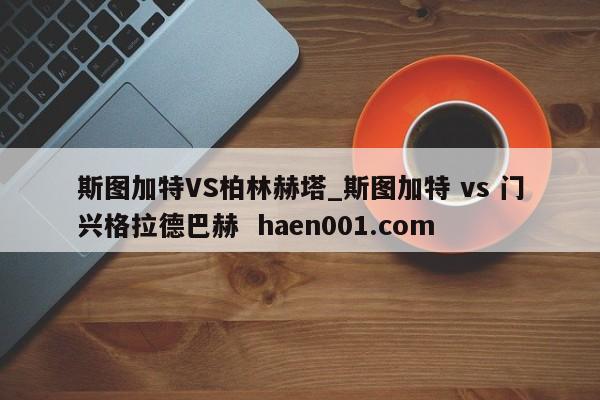 斯图加特VS柏林赫塔_斯图加特 vs 门兴格拉德巴赫 haen001.com