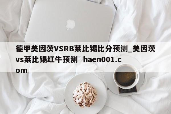 德甲美因茨VSRB莱比锡比分预测_美因茨vs莱比锡红牛预测 haen001.com