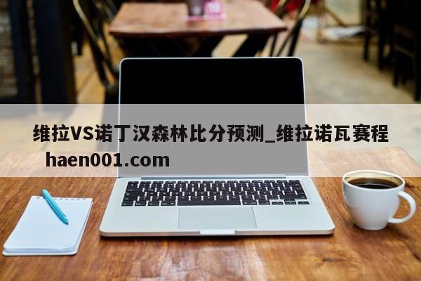 维拉VS诺丁汉森林比分预测_维拉诺瓦赛程 haen001.com